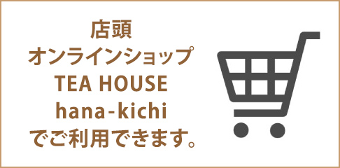 店頭、オンラインショップ、TEA HOUSE、hana-kichiでご利用できます。